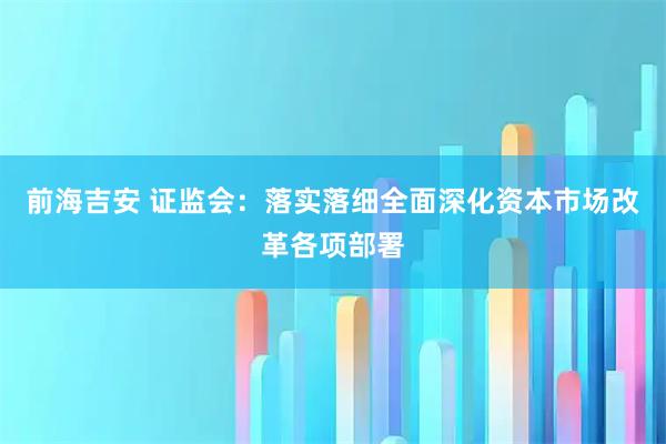 前海吉安 证监会：落实落细全面深化资本市场改革各项部署