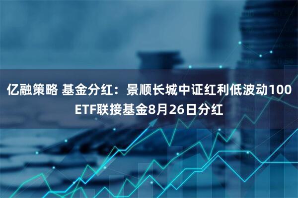亿融策略 基金分红:景顺长城中证红利低波动100ETF联接基金8月26日分红