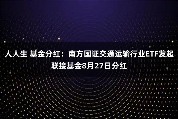 人人生 基金分红：南方国证交通运输行业ETF发起联接基金8月27日分红