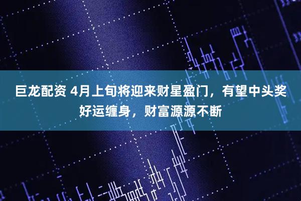 巨龙配资 4月上旬将迎来财星盈门，有望中头奖好运缠身，财富源源不断