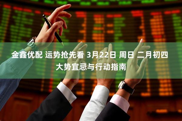 金鑫优配 运势抢先看 3月22日 周日 二月初四 大势宜忌与行动指南