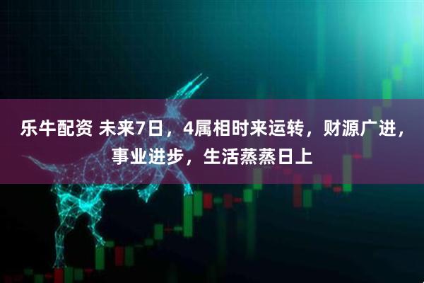 乐牛配资 未来7日，4属相时来运转，财源广进，事业进步，生活蒸蒸日上