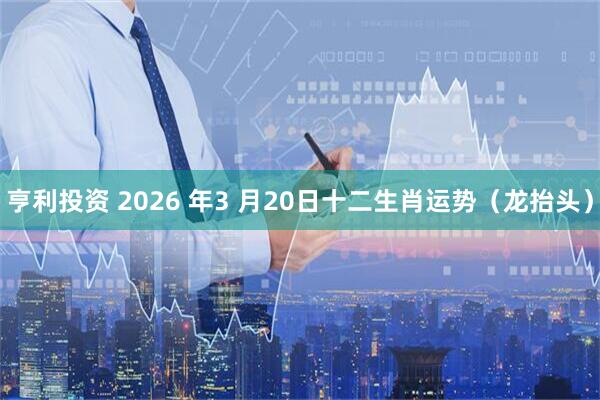 亨利投资 2026 年3 月20日十二生肖运势(龙抬头)