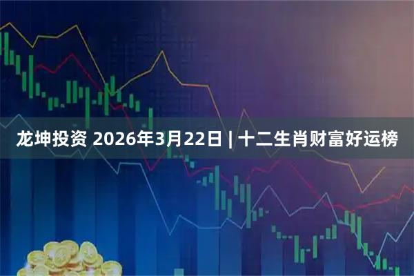 龙坤投资 2026年3月22日 | 十二生肖财富好运榜