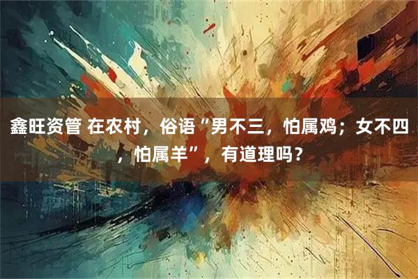 鑫旺资管 在农村,俗语“男不三,怕属鸡;女不四,怕属羊”,有道理吗?