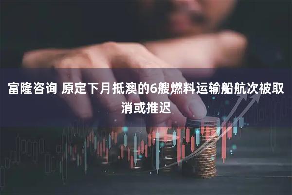 富隆咨询 原定下月抵澳的6艘燃料运输船航次被取消或推迟