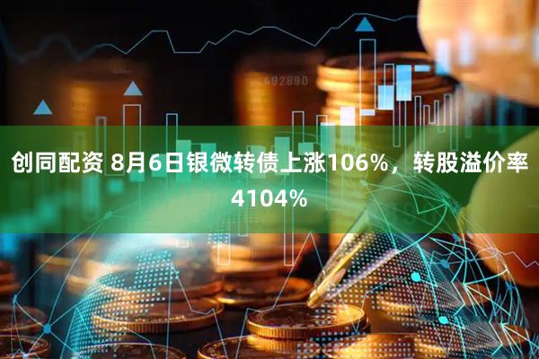创同配资 8月6日银微转债上涨106%，转股溢价率4104%