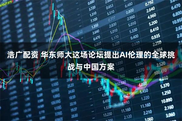 浩广配资 华东师大这场论坛提出AI伦理的全球挑战与中国方案