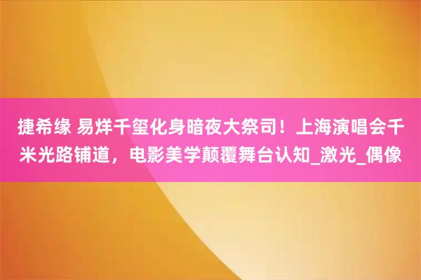 捷希缘 易烊千玺化身暗夜大祭司!上海演唱会千米光路铺道,电影美学颠覆舞台认知_激光_偶像