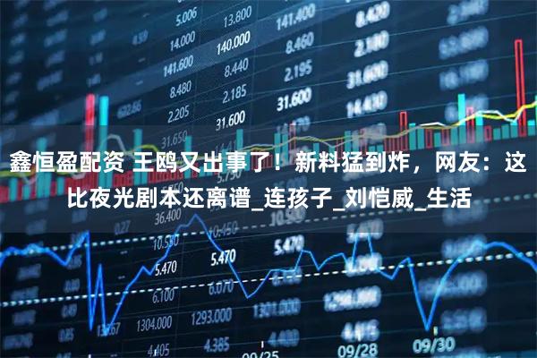 鑫恒盈配资 王鸥又出事了！新料猛到炸，网友：这比夜光剧本还离谱_连孩子_刘恺威_生活