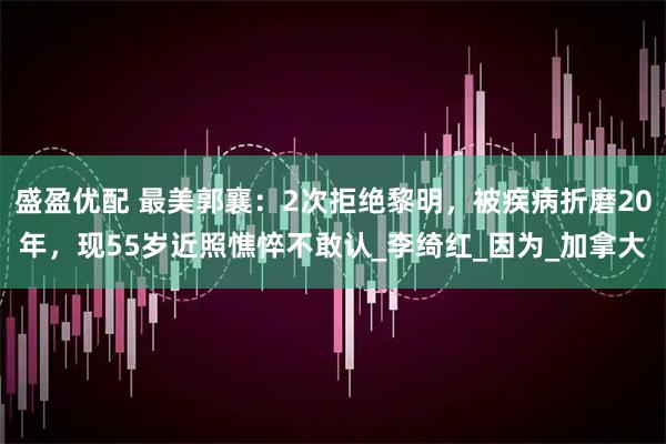 盛盈优配 最美郭襄：2次拒绝黎明，被疾病折磨20年，现55岁近照憔悴不敢认_李绮红_因为_加拿大