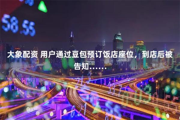 大象配资 用户通过豆包预订饭店座位，到店后被告知……