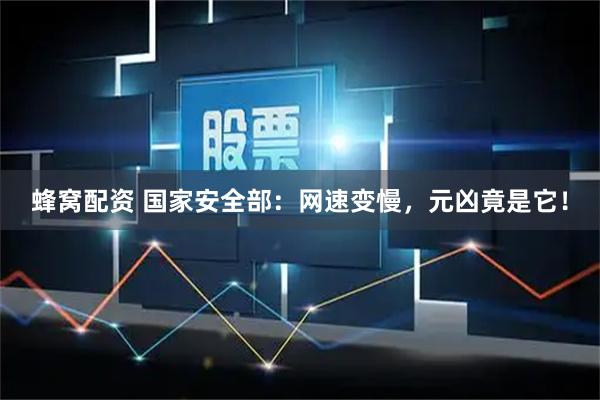 蜂窝配资 国家安全部：网速变慢，元凶竟是它！