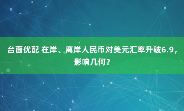 台面优配 在岸、离岸人民币对美元汇率升破6.9，影响几何？