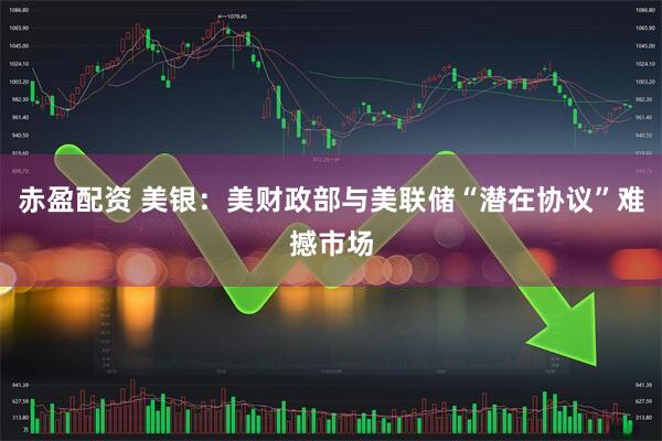 赤盈配资 美银：美财政部与美联储“潜在协议”难撼市场