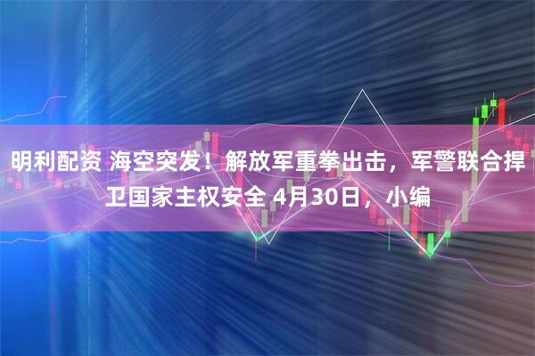 明利配资 海空突发！解放军重拳出击，军警联合捍卫国家主权安全 4月30日，小编
