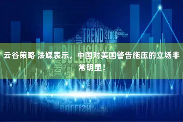 云谷策略 法媒表示，中国对美国警告施压的立场非常明显！