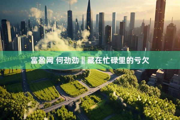 富盈网 何劲劲‖藏在忙碌里的亏欠