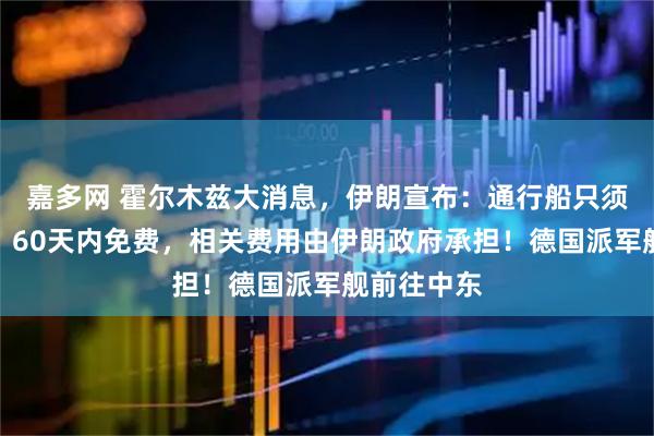 嘉多网 霍尔木兹大消息，伊朗宣布：通行船只须提交申请，60天内免费，相关费用由伊朗政府承担！德国派军舰前往中东