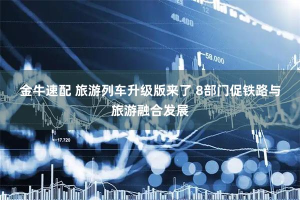金牛速配 旅游列车升级版来了 8部门促铁路与旅游融合发展