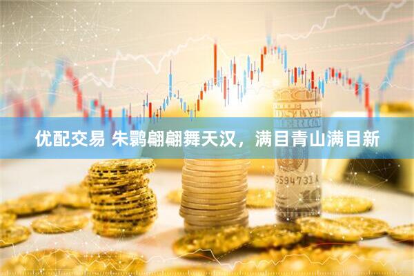 优配交易 朱鹮翩翩舞天汉，满目青山满目新