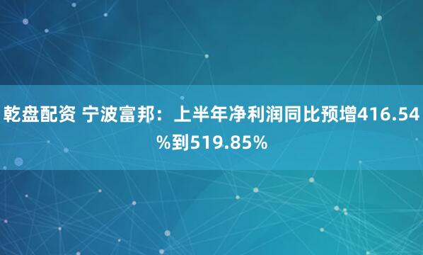 乾盘配资 宁波富邦：上半年净利润同比预增416.54%到519.85%