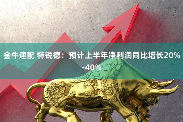金牛速配 特锐德：预计上半年净利润同比增长20%-40%