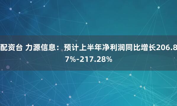 配资台 力源信息：预计上半年净利润同比增长206.87%-217.28%