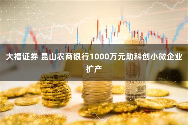 大福证券 昆山农商银行1000万元助科创小微企业扩产