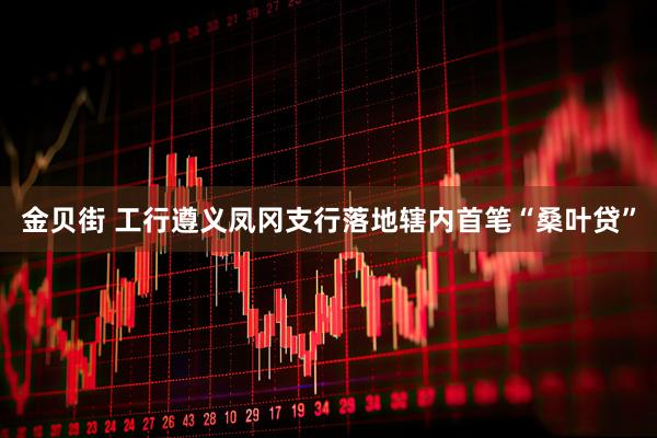 金贝街 工行遵义凤冈支行落地辖内首笔“桑叶贷”