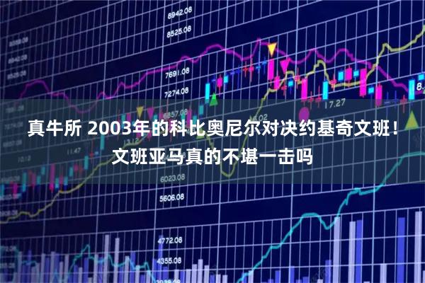 真牛所 2003年的科比奥尼尔对决约基奇文班！文班亚马真的不堪一击吗