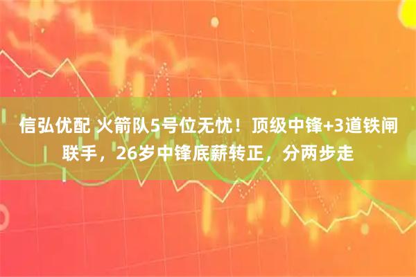信弘优配 火箭队5号位无忧!顶级中锋+3道铁闸联手,26岁中锋底薪转正,分两步走